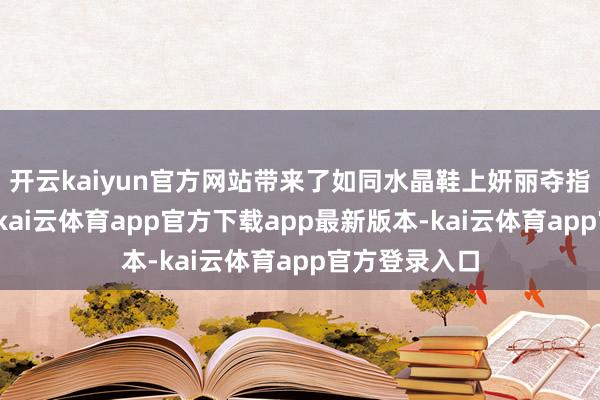 开云kaiyun官方网站带来了如同水晶鞋上妍丽夺指标视觉恶果-kai云体育app官方下载app最新版本-kai云体育app官方登录入口