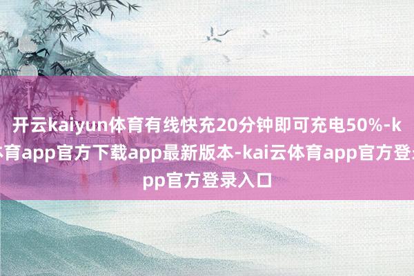 开云kaiyun体育有线快充20分钟即可充电50%-kai云体育app官方下载app最新版本-kai云体育app官方登录入口