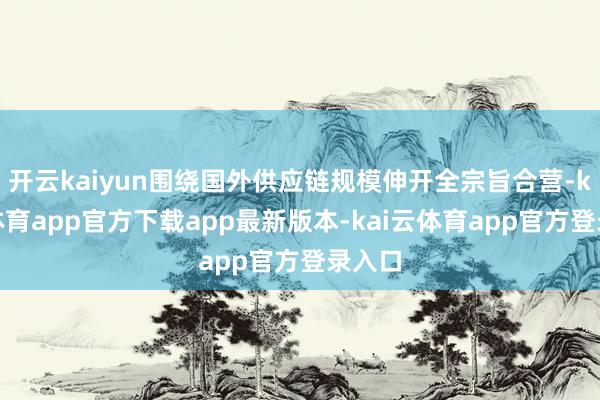 开云kaiyun围绕国外供应链规模伸开全宗旨合营-kai云体育app官方下载app最新版本-kai云体育app官方登录入口