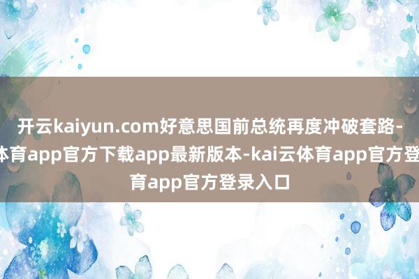 开云kaiyun.com好意思国前总统再度冲破套路-kai云体育app官方下载app最新版本-kai云体育app官方登录入口