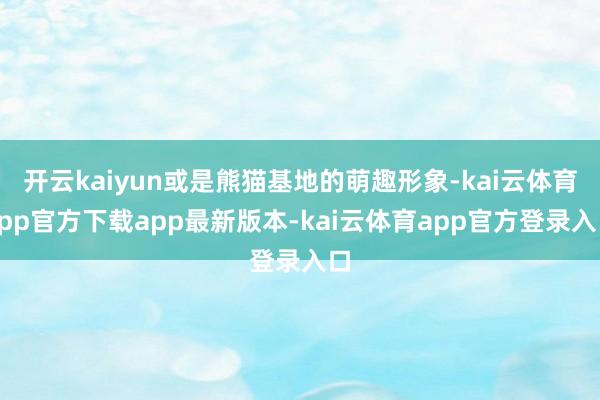 开云kaiyun或是熊猫基地的萌趣形象-kai云体育app官方下载app最新版本-kai云体育app官方登录入口
