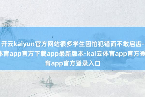开云kaiyun官方网站很多学生因怕犯错而不敢启齿-kai云体育app官方下载app最新版本-kai云体育app官方登录入口