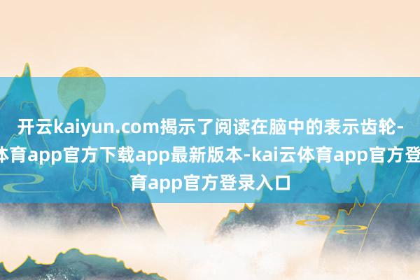 开云kaiyun.com揭示了阅读在脑中的表示齿轮-kai云体育app官方下载app最新版本-kai云体育app官方登录入口
