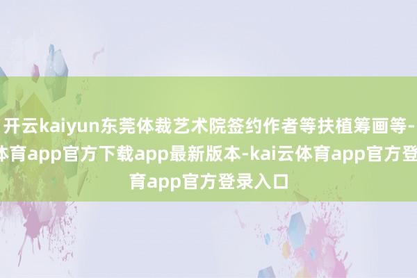 开云kaiyun东莞体裁艺术院签约作者等扶植筹画等-kai云体育app官方下载app最新版本-kai云体育app官方登录入口