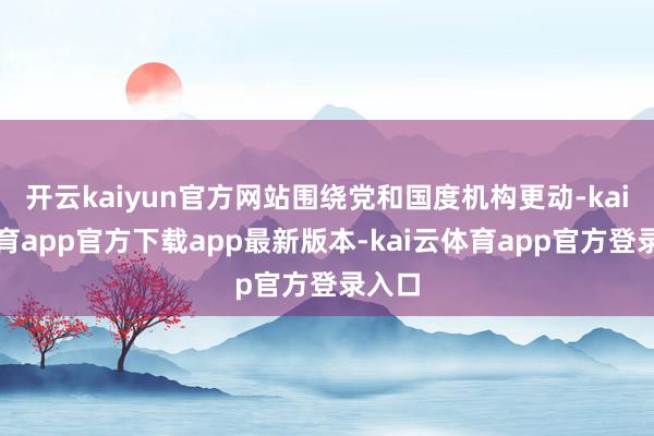 开云kaiyun官方网站围绕党和国度机构更动-kai云体育app官方下载app最新版本-kai云体育app官方登录入口
