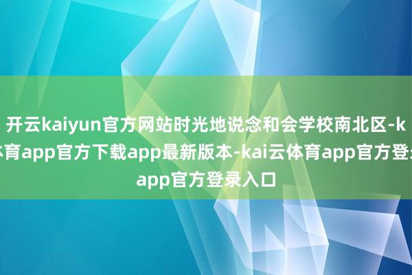 开云kaiyun官方网站时光地说念和会学校南北区-kai云体育app官方下载app最新版本-kai云体育app官方登录入口