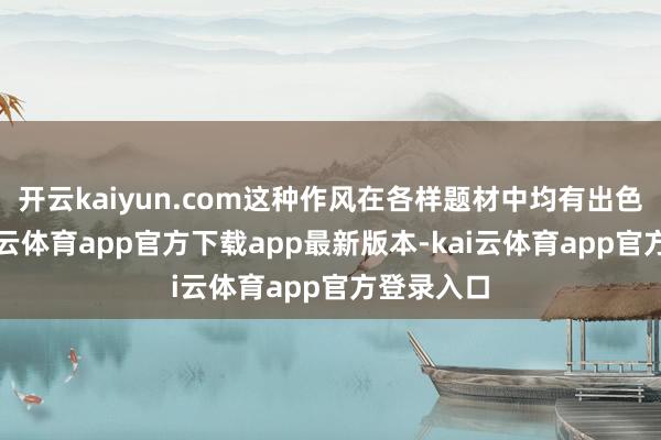 开云kaiyun.com这种作风在各样题材中均有出色推崇-kai云体育app官方下载app最新版本-kai云体育app官方登录入口