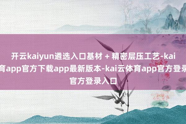 开云kaiyun遴选入口基材 + 精密层压工艺-kai云体育app官方下载app最新版本-kai云体育app官方登录入口