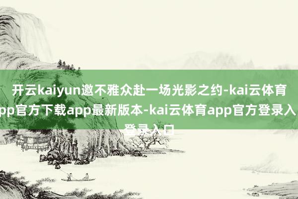 开云kaiyun邀不雅众赴一场光影之约-kai云体育app官方下载app最新版本-kai云体育app官方登录入口