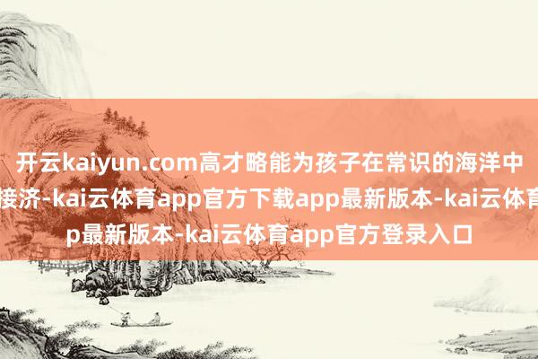 开云kaiyun.com高才略能为孩子在常识的海洋中破浪前行提供有劲接济-kai云体育app官方下载app最新版本-kai云体育app官方登录入口