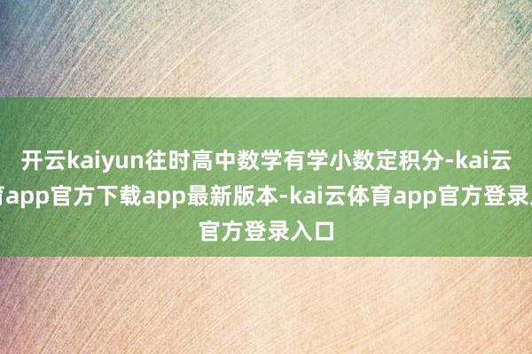 开云kaiyun往时高中数学有学小数定积分-kai云体育app官方下载app最新版本-kai云体育app官方登录入口
