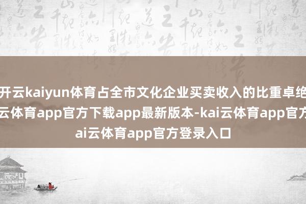 开云kaiyun体育占全市文化企业买卖收入的比重卓绝70%-kai云体育app官方下载app最新版本-kai云体育app官方登录入口