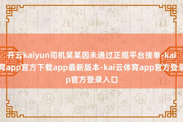 开云kaiyun司机吴某因未通过正规平台接单-kai云体育app官方下载app最新版本-kai云体育app官方登录入口