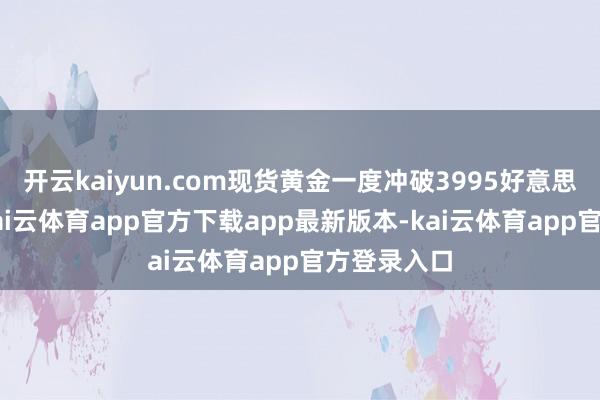 开云kaiyun.com现货黄金一度冲破3995好意思元/盎司-kai云体育app官方下载app最新版本-kai云体育app官方登录入口