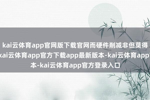 kai云体育app官网版下载官网而硬件削减非但莫得让效能打折-kai云体育app官方下载app最新版本-kai云体育app官方登录入口