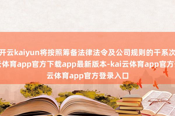 开云kaiyun将按照筹备法律法令及公司规则的干系次第-kai云体育app官方下载app最新版本-kai云体育app官方登录入口