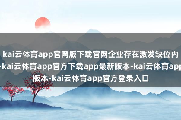 kai云体育app官网版下载官网企业存在激发缺位内卷严重的挑战-kai云体育app官方下载app最新版本-kai云体育app官方登录入口