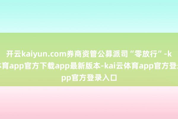 开云kaiyun.com券商资管公募派司“零放行”-kai云体育app官方下载app最新版本-kai云体育app官方登录入口