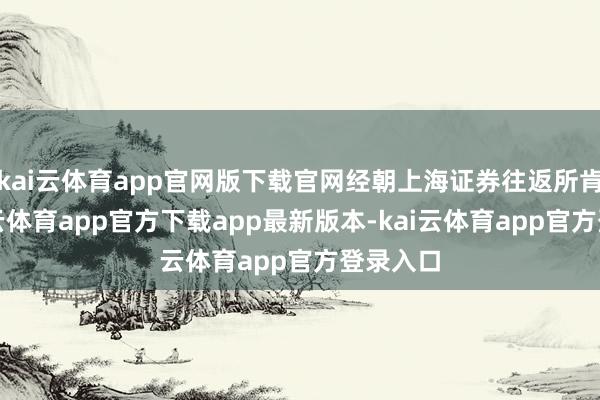 kai云体育app官网版下载官网经朝上海证券往返所肯求-kai云体育app官方下载app最新版本-kai云体育app官方登录入口