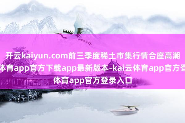 开云kaiyun.com前三季度稀土市集行情合座高潮-kai云体育app官方下载app最新版本-kai云体育app官方登录入口