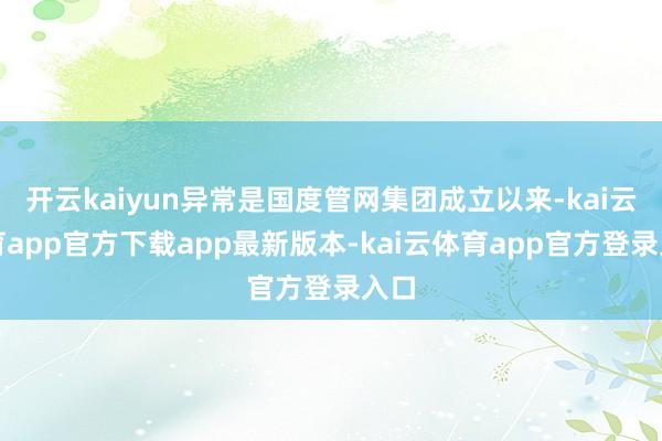开云kaiyun异常是国度管网集团成立以来-kai云体育app官方下载app最新版本-kai云体育app官方登录入口