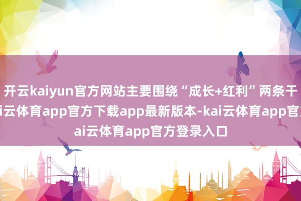 开云kaiyun官方网站主要围绕“成长+红利”两条干线布局-kai云体育app官方下载app最新版本-kai云体育app官方登录入口