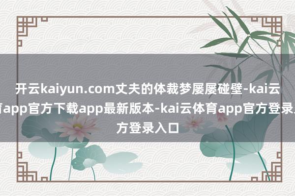 开云kaiyun.com丈夫的体裁梦屡屡碰壁-kai云体育app官方下载app最新版本-kai云体育app官方登录入口