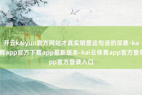 开云kaiyun官方网站才真实明显这句话的深意-kai云体育app官方下载app最新版本-kai云体育app官方登录入口