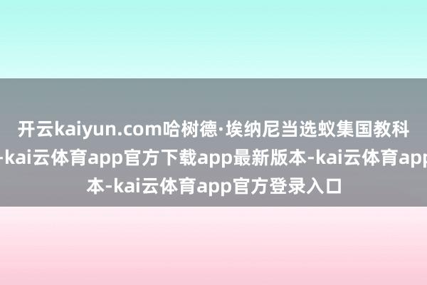 开云kaiyun.com哈树德·埃纳尼当选蚁集国教科文组织总劳动-kai云体育app官方下载app最新版本-kai云体育app官方登录入口