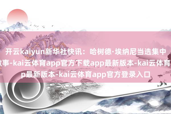 开云kaiyun新华社快讯：哈树德·埃纳尼当选集中国教科文组织总做事-kai云体育app官方下载app最新版本-kai云体育app官方登录入口
