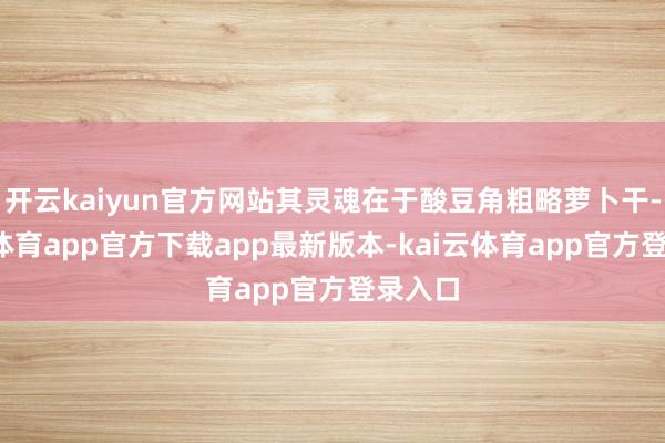 开云kaiyun官方网站其灵魂在于酸豆角粗略萝卜干-kai云体育app官方下载app最新版本-kai云体育app官方登录入口