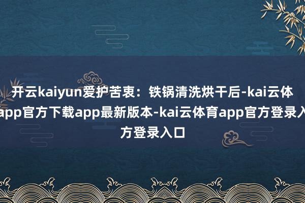 开云kaiyun爱护苦衷：铁锅清洗烘干后-kai云体育app官方下载app最新版本-kai云体育app官方登录入口