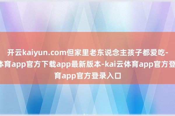 开云kaiyun.com但家里老东说念主孩子都爱吃-kai云体育app官方下载app最新版本-kai云体育app官方登录入口