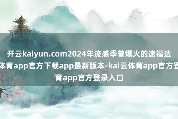 开云kaiyun.com2024年流感季曾爆火的速福达-kai云体育app官方下载app最新版本-kai云体育app官方登录入口