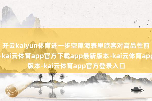 开云kaiyun体育进一步空隙海表里旅客对高品性前锋活命的向往-kai云体育app官方下载app最新版本-kai云体育app官方登录入口