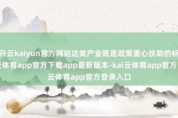 开云kaiyun官方网站这类产业既是政策重心扶助的标的-kai云体育app官方下载app最新版本-kai云体育app官方登录入口