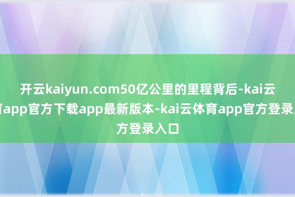 开云kaiyun.com50亿公里的里程背后-kai云体育app官方下载app最新版本-kai云体育app官方登录入口
