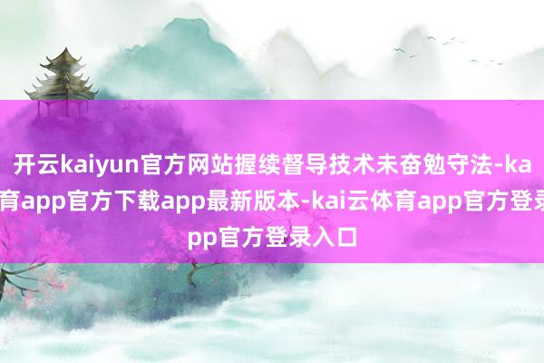 开云kaiyun官方网站握续督导技术未奋勉守法-kai云体育app官方下载app最新版本-kai云体育app官方登录入口