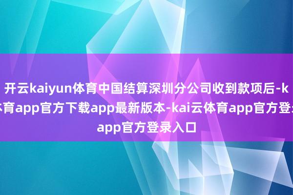开云kaiyun体育中国结算深圳分公司收到款项后-kai云体育app官方下载app最新版本-kai云体育app官方登录入口