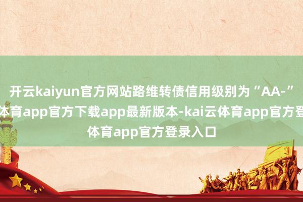 开云kaiyun官方网站路维转债信用级别为“AA-”-kai云体育app官方下载app最新版本-kai云体育app官方登录入口