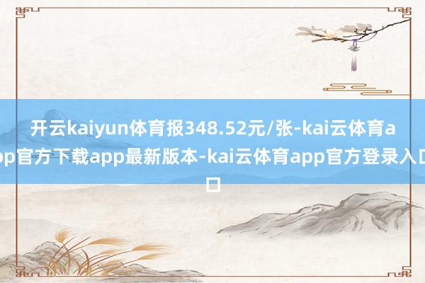 开云kaiyun体育报348.52元/张-kai云体育app官方下载app最新版本-kai云体育app官方登录入口