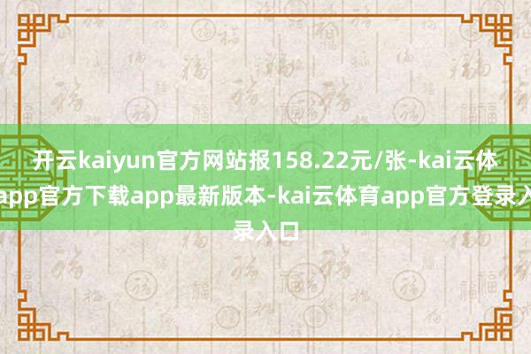 开云kaiyun官方网站报158.22元/张-kai云体育app官方下载app最新版本-kai云体育app官方登录入口