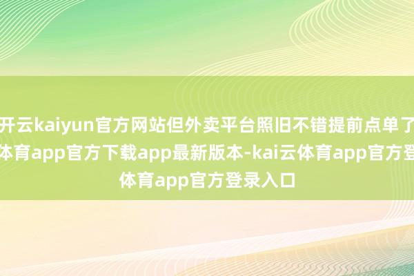 开云kaiyun官方网站但外卖平台照旧不错提前点单了-kai云体育app官方下载app最新版本-kai云体育app官方登录入口