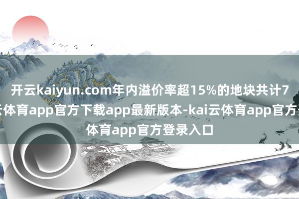 开云kaiyun.com年内溢价率超15%的地块共计7宗-kai云体育app官方下载app最新版本-kai云体育app官方登录入口