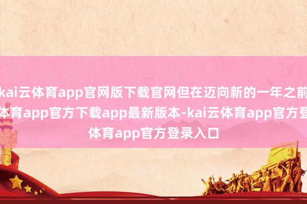 kai云体育app官网版下载官网但在迈向新的一年之前-kai云体育app官方下载app最新版本-kai云体育app官方登录入口