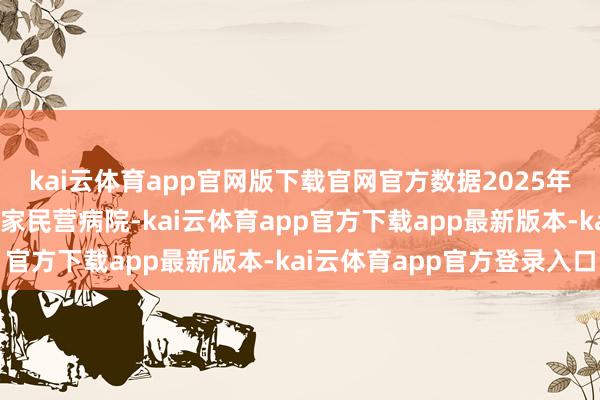 kai云体育app官网版下载官网官方数据2025年上半年平均每天倒闭7家民营病院-kai云体育app官方下载app最新版本-kai云体育app官方登录入口