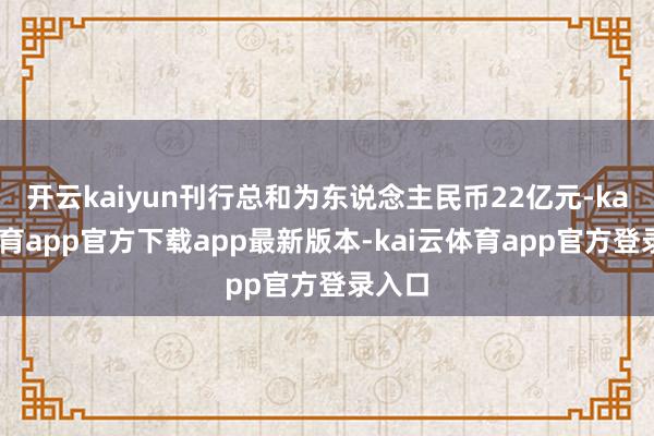 开云kaiyun刊行总和为东说念主民币22亿元-kai云体育app官方下载app最新版本-kai云体育app官方登录入口
