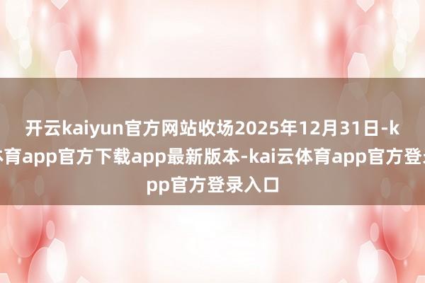 开云kaiyun官方网站收场2025年12月31日-kai云体育app官方下载app最新版本-kai云体育app官方登录入口