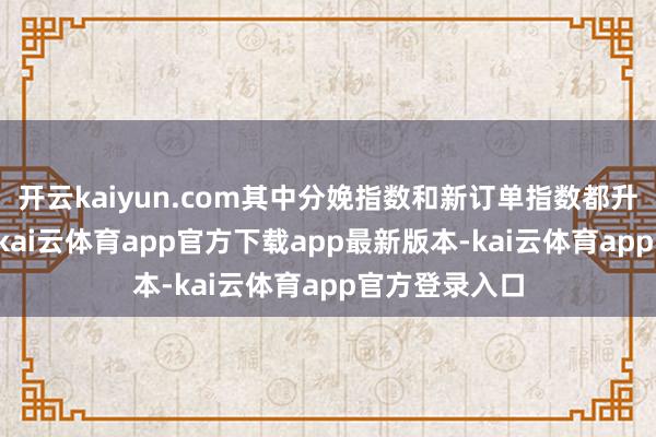 开云kaiyun.com其中分娩指数和新订单指数都升至52%以上-kai云体育app官方下载app最新版本-kai云体育app官方登录入口