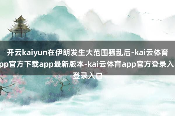 开云kaiyun在伊朗发生大范围骚乱后-kai云体育app官方下载app最新版本-kai云体育app官方登录入口